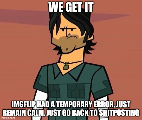 Alright Campers... | WE GET IT; IMGFLIP HAD A TEMPORARY ERROR, JUST REMAIN CALM, JUST GO BACK TO SHITPOSTING | image tagged in alright campers | made w/ Imgflip meme maker