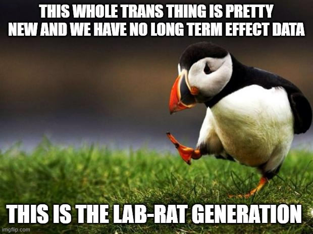 Unpopular Opinion | THIS WHOLE TRANS THING IS PRETTY NEW AND WE HAVE NO LONG TERM EFFECT DATA; THIS IS THE LAB-RAT GENERATION | image tagged in memes,unpopular opinion puffin | made w/ Imgflip meme maker