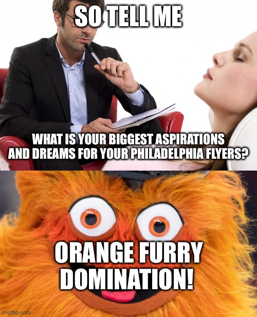 SO TELL ME; WHAT IS YOUR BIGGEST ASPIRATIONS AND DREAMS FOR YOUR PHILADELPHIA FLYERS? ORANGE FURRY DOMINATION! | image tagged in psychologist,gritty all the gritty | made w/ Imgflip meme maker