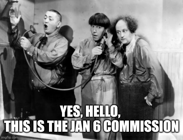 Stooges on a phone | YES, HELLO, 
THIS IS THE JAN 6 COMMISSION | image tagged in three stooges phone | made w/ Imgflip meme maker
