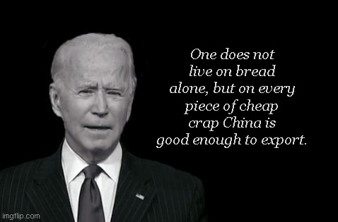 Joe Biden's Addled Axioms | One does not live on bread alone, but on every piece of cheap crap China is good enough to export. | image tagged in joe biden's addled axioms,biden fail,biden economics,political humor | made w/ Imgflip meme maker