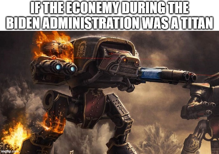 40k titan | IF THE ECONEMY DURING THE BIDEN ADMINISTRATION WAS A TITAN | image tagged in 40k titan | made w/ Imgflip meme maker