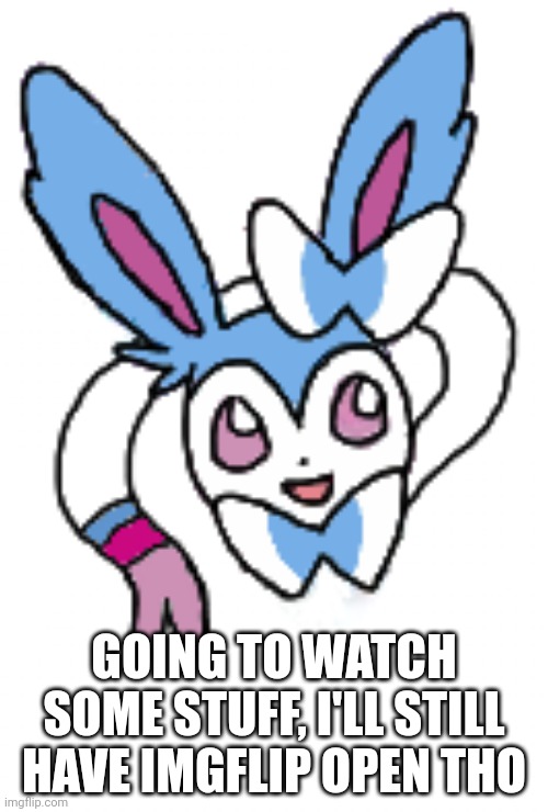 Sylveon (happy) | GOING TO WATCH SOME STUFF, I'LL STILL HAVE IMGFLIP OPEN THO | image tagged in sylveon happy | made w/ Imgflip meme maker