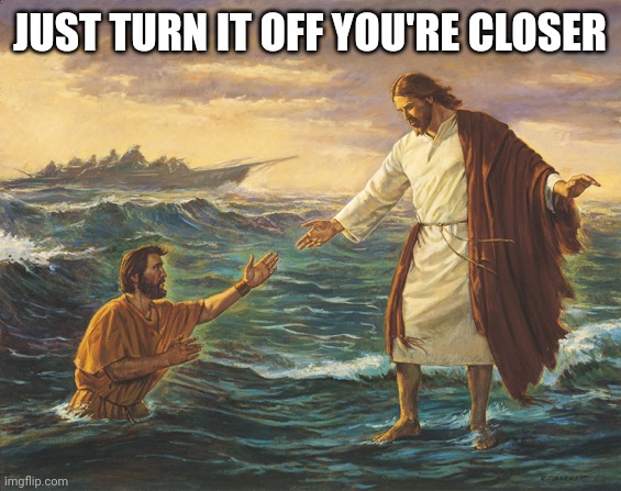 JC walks on water | JUST TURN IT OFF YOU'RE CLOSER | image tagged in jc walks on water | made w/ Imgflip meme maker
