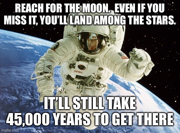 Astronaut in Space | REACH FOR THE MOON.  EVEN IF YOU MISS IT, YOU’LL LAND AMONG THE STARS. IT’LL STILL TAKE 45,000 YEARS TO GET THERE | image tagged in astronaut in space | made w/ Imgflip meme maker