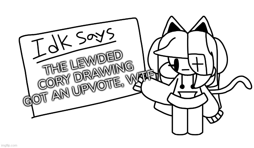 Wtf- | THE LEWDED CORY DRAWING GOT AN UPVOTE, WTF | image tagged in idk says,idk,stuff,s o u p,carck | made w/ Imgflip meme maker