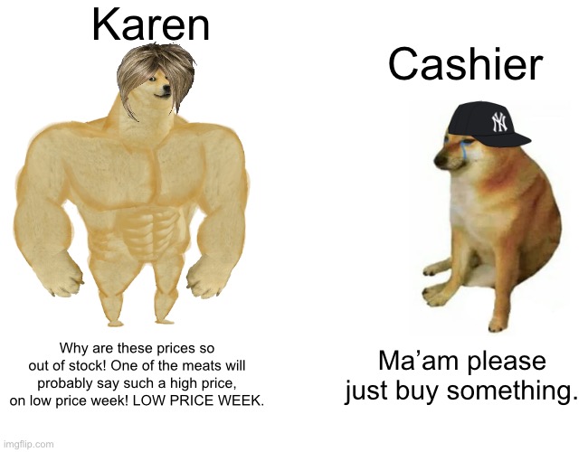Buff Doge vs. Cheems Meme | Karen; Cashier; Why are these prices so out of stock! One of the meats will probably say such a high price, on low price week! LOW PRICE WEEK. Ma’am please just buy something. | image tagged in memes,buff doge vs cheems | made w/ Imgflip meme maker