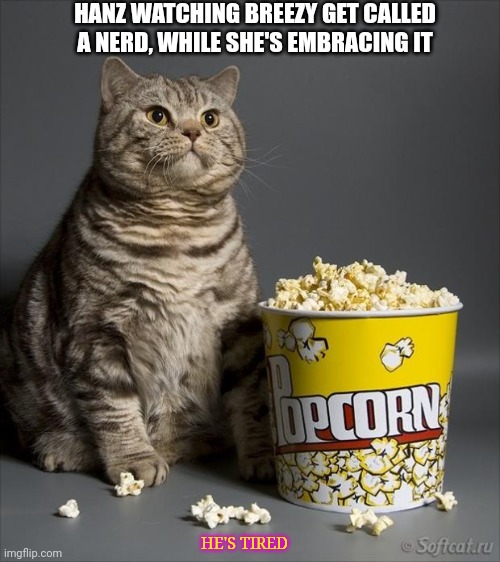 Sorry but, :b | HANZ WATCHING BREEZY GET CALLED A NERD, WHILE SHE'S EMBRACING IT; HE'S TIRED | image tagged in cat eating popcorn | made w/ Imgflip meme maker
