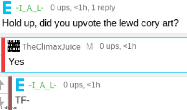 *Ahem* TheClimaxJuice is one of the 2 cory lewd art upvoters | image tagged in idk,stuff,s o u p,carck | made w/ Imgflip meme maker