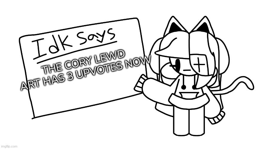 Unfortunately, yes | THE CORY LEWD ART HAS 3 UPVOTES NOW | image tagged in idk says,idk,stuff,s o u p,carck | made w/ Imgflip meme maker