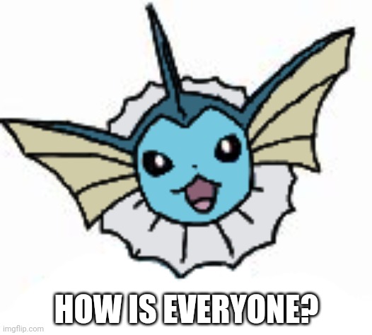 Vaporeon (happy) | HOW IS EVERYONE? | image tagged in vaporeon happy | made w/ Imgflip meme maker