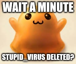 scp-999 | WAIT A MINUTE; STUPID_VIRUS DELETED? | image tagged in scp-999 | made w/ Imgflip meme maker