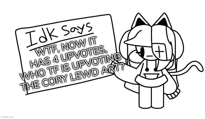 Who tf- | WTF, NOW IT HAS 4 UPVOTES, WHO TF IS UPVOTING THE CORY LEWD ART? | image tagged in idk says,idk,stuff,s o u p,carck | made w/ Imgflip meme maker