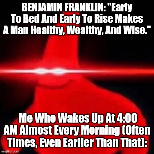 Suffering From Success w/ SimoTheFinlandized: | BENJAMIN FRANKLIN: "Early To Bed And Early To Rise Makes A Man Healthy, Wealthy, And Wise."; Me Who Wakes Up At 4:00 AM Almost Every Morning (Often Times, Even Earlier Than That): | image tagged in patrick red eye meme,simothefinlandized,mental health,sleeping,waking up,early bird gets the worm | made w/ Imgflip meme maker