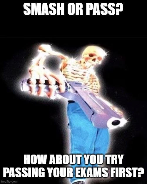 Passing Exams | SMASH OR PASS? HOW ABOUT YOU TRY PASSING YOUR EXAMS FIRST? | image tagged in skeleton,gun,exams | made w/ Imgflip meme maker