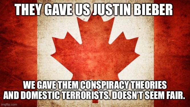 Canada | THEY GAVE US JUSTIN BIEBER; WE GAVE THEM CONSPIRACY THEORIES AND DOMESTIC TERRORISTS. DOESN’T SEEM FAIR. | image tagged in canada | made w/ Imgflip meme maker