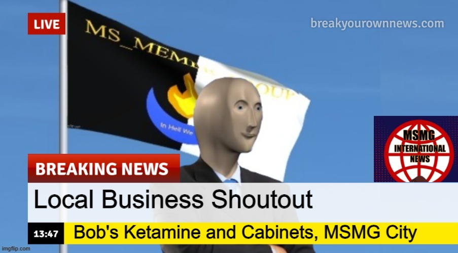 Establishment sells quality cabinets and has delicious ketamine | Local Business Shoutout; Bob's Ketamine and Cabinets, MSMG City | image tagged in msmg news | made w/ Imgflip meme maker