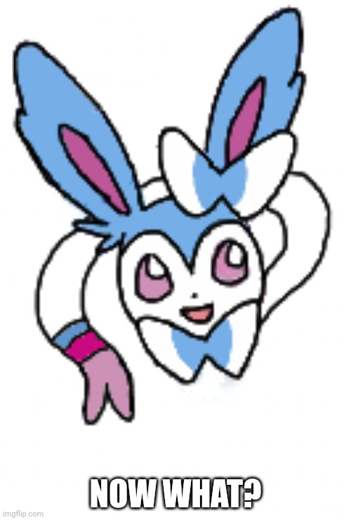 Sylveon (happy) | NOW WHAT? | image tagged in sylveon happy | made w/ Imgflip meme maker