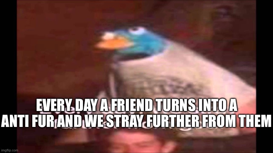 Every day we stay further from god | EVERY DAY A FRIEND TURNS INTO A ANTI FUR AND WE STRAY FURTHER FROM THEM | image tagged in every day we stay further from god | made w/ Imgflip meme maker