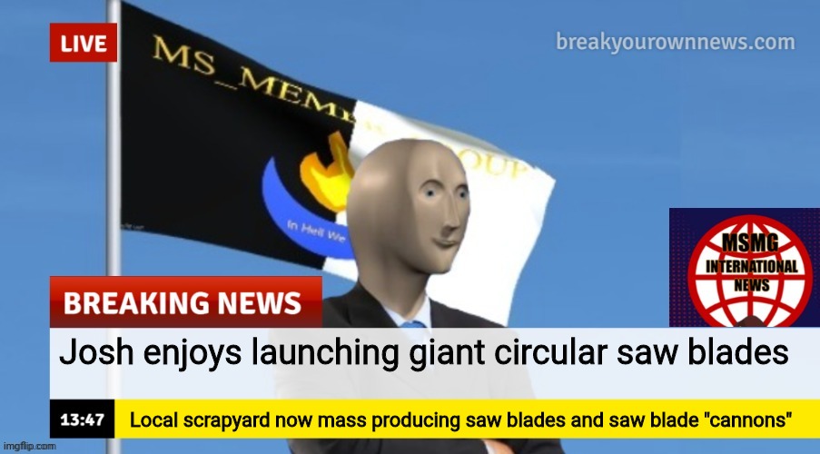 MSMG News (OLD, DO NOT USE) | Josh enjoys launching giant circular saw blades; Local scrapyard now mass producing saw blades and saw blade "cannons" | image tagged in msmg news | made w/ Imgflip meme maker