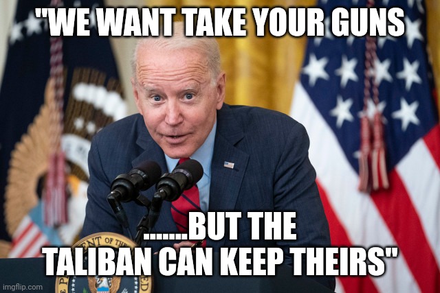 Biden Whisper | "WE WANT TAKE YOUR GUNS; .......BUT THE TALIBAN CAN KEEP THEIRS" | image tagged in biden whisper | made w/ Imgflip meme maker