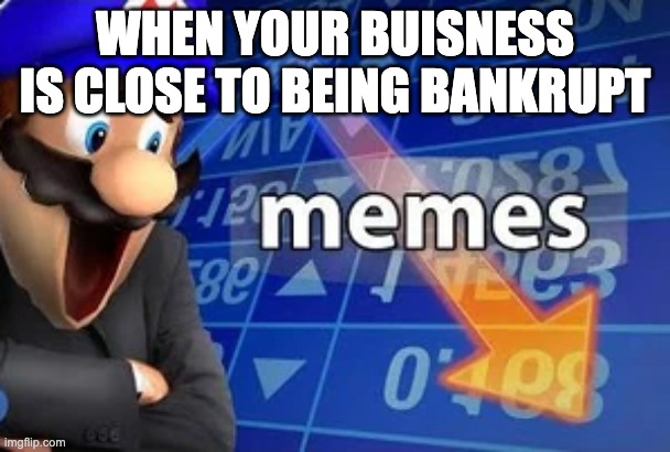 Memes | WHEN YOUR BUISNESS IS CLOSE TO BEING BANKRUPT | image tagged in funny memes | made w/ Imgflip meme maker