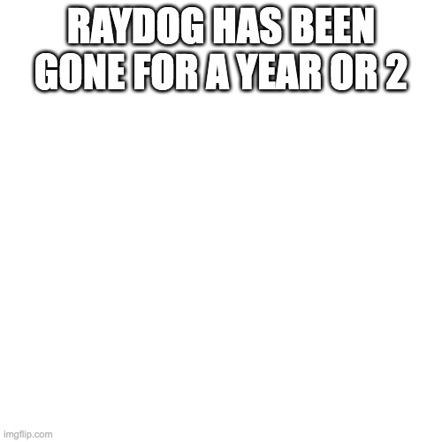 Blank Transparent Square Meme | RAYDOG HAS BEEN GONE FOR A YEAR OR 2 | image tagged in memes,blank transparent square | made w/ Imgflip meme maker