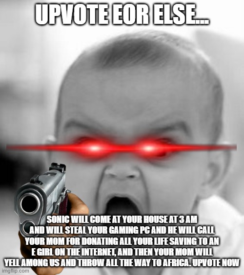 Angry Baby | UPVOTE EOR ELSE... SONIC WILL COME AT YOUR HOUSE AT 3 AM AND WILL STEAL YOUR GAMING PC AND HE WILL CALL YOUR MOM FOR DONATING ALL YOUR LIFE SAVING TO AN E GIRL ON THE INTERNET, AND THEN YOUR MOM WILL YELL AMONG US AND THROW ALL THE WAY TO AFRICA. UPVOTE NOW | image tagged in memes,angry baby | made w/ Imgflip meme maker