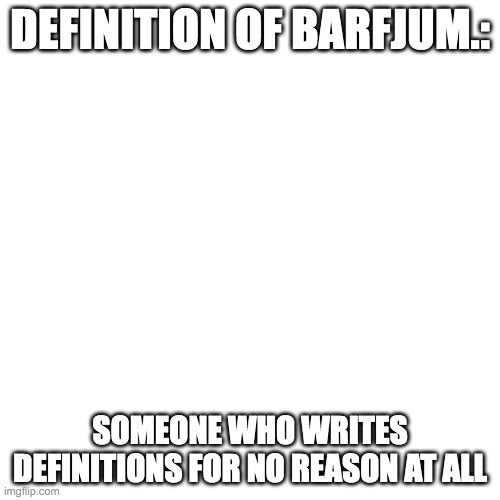Blank Transparent Square | DEFINITION OF BARFJUM.:; SOMEONE WHO WRITES DEFINITIONS FOR NO REASON AT ALL | image tagged in memes,blank transparent square | made w/ Imgflip meme maker