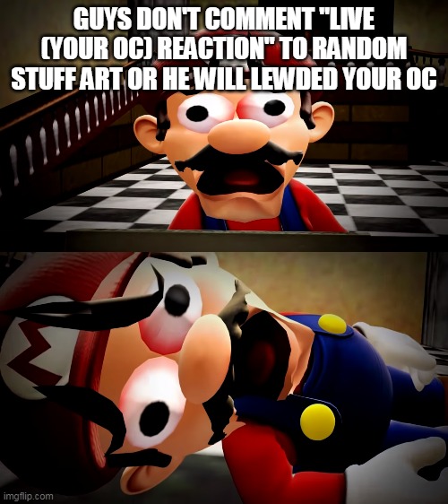 Mario dies | GUYS DON'T COMMENT "LIVE (YOUR OC) REACTION" TO RANDOM STUFF ART OR HE WILL LEWDED YOUR OC | image tagged in mario dies | made w/ Imgflip meme maker