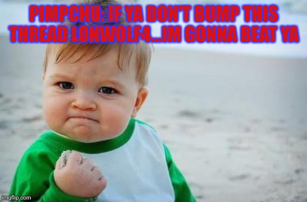 Fist pump baby | PIMPCHU: IF YA DON'T BUMP THIS THREAD LONWOLF4...IM GONNA BEAT YA | image tagged in fist pump baby | made w/ Imgflip meme maker