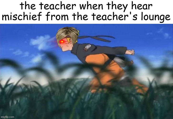 school | the teacher when they hear mischief from the teacher's lounge | image tagged in naruto run area 51 | made w/ Imgflip meme maker
