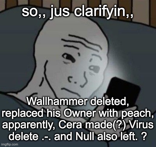 Anything else , , ? (*deleted). | so,, jus clarifyin,, Wallhammer deleted, replaced his Owner with peach, apparently, Cera made(?) Virus delete .-. and Null also left. ? | image tagged in why | made w/ Imgflip meme maker