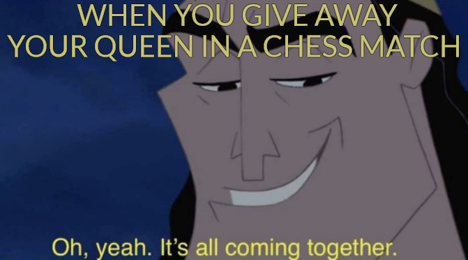 THE PLAN | WHEN YOU GIVE AWAY YOUR QUEEN IN A CHESS MATCH | image tagged in it's all coming together,memes | made w/ Imgflip meme maker