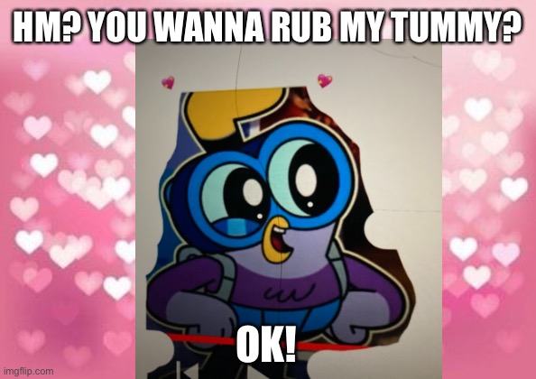 Do you want rub wing’s tummy? | HM? YOU WANNA RUB MY TUMMY? OK! | image tagged in tummy rub | made w/ Imgflip meme maker