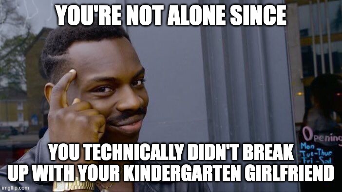 Realisation | YOU'RE NOT ALONE SINCE; YOU TECHNICALLY DIDN'T BREAK UP WITH YOUR KINDERGARTEN GIRLFRIEND | image tagged in memes,roll safe think about it | made w/ Imgflip meme maker