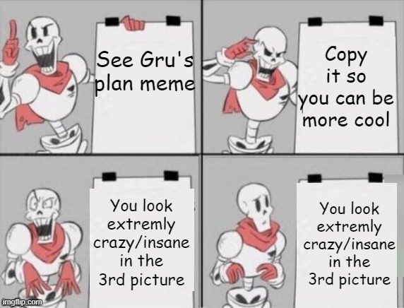 The 3rd picture really freaked me out | Copy it so you can be more cool; See Gru's plan meme; You look extremly crazy/insane in the 3rd picture; You look extremly crazy/insane in the 3rd picture | image tagged in papyrus plan | made w/ Imgflip meme maker