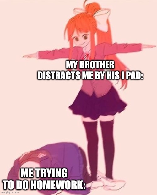 hommememe | MY BROTHER DISTRACTS ME BY HIS I PAD:; ME TRYING TO DO HOMEWORK: | image tagged in anime t pose | made w/ Imgflip meme maker