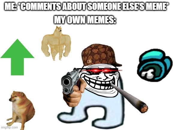 . | ME: *COMMENTS ABOUT SOMEONE ELSE'S MEME*; MY OWN MEMES: | image tagged in funny memes | made w/ Imgflip meme maker