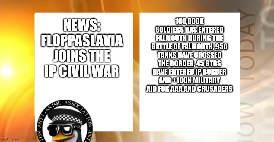 General have confirmed it | 100,000K SOLDIERS HAS ENTERED FALMOUTH DURING THE BATTLE OF FALMOUTH, 950 TANKS HAVE CROSSED THE BORDER, 45 BTRS HAVE ENTERED IP BORDER AND +100K MILITARY AID FOR AAA AND CRUSADERS; NEWS: FLOPPASLAVIA JOINS THE IP CIVIL WAR | image tagged in anti-anime news | made w/ Imgflip meme maker