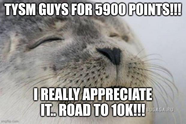 Tysm ♡ !! | TYSM GUYS FOR 5900 POINTS!!! I REALLY APPRECIATE IT.. ROAD TO 10K!!! | image tagged in happy seal | made w/ Imgflip meme maker