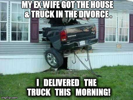 She can have that DAMN truck! | MY EX WIFE GOT THE HOUSE & TRUCK IN THE DIVORCE . I   DELIVERED   THE   TRUCK   THIS   MORNING! | image tagged in memes,funny,divorce,truck,ex wife | made w/ Imgflip meme maker