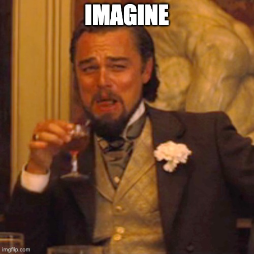 Imagine | IMAGINE | image tagged in memes,laughing leo | made w/ Imgflip meme maker