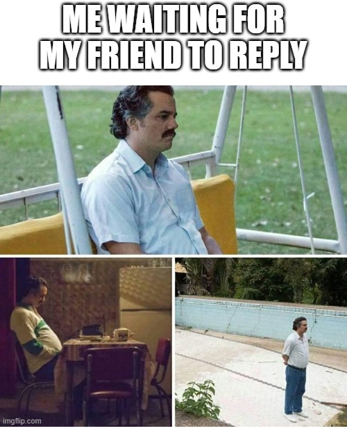 anyone else | ME WAITING FOR MY FRIEND TO REPLY | image tagged in forever alone | made w/ Imgflip meme maker