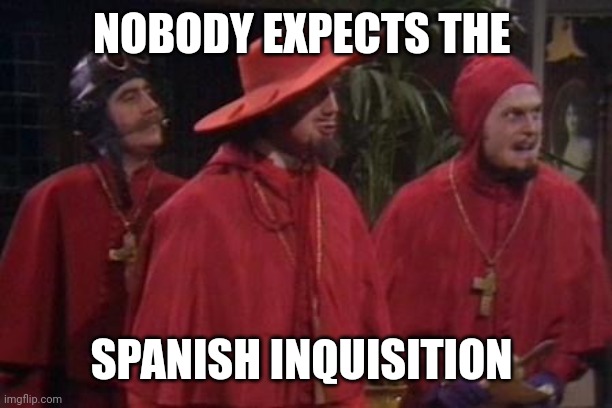 Nobody Expects the Spanish Inquisition Monty Python | NOBODY EXPECTS THE SPANISH INQUISITION | image tagged in nobody expects the spanish inquisition monty python | made w/ Imgflip meme maker