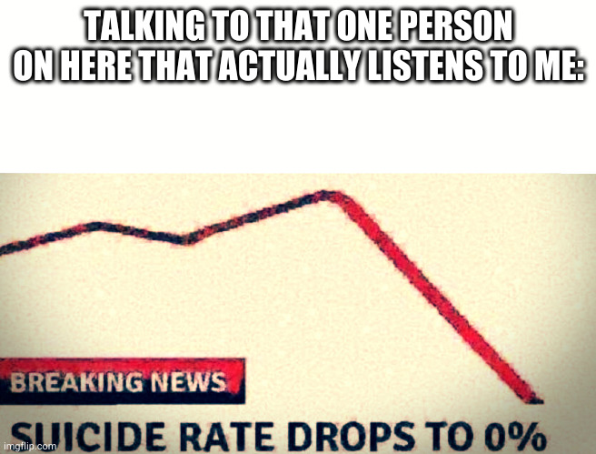 yes | TALKING TO THAT ONE PERSON ON HERE THAT ACTUALLY LISTENS TO ME: | image tagged in suicide rate drops to 0 | made w/ Imgflip meme maker