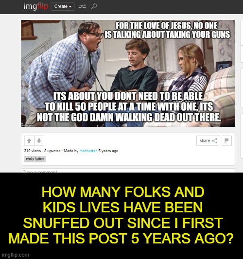 How many before something is done? | HOW MANY FOLKS AND KIDS LIVES HAVE BEEN SNUFFED OUT SINCE I FIRST MADE THIS POST 5 YEARS AGO? | image tagged in memes,politics,gun control,gop hypocrite,imgflip | made w/ Imgflip meme maker
