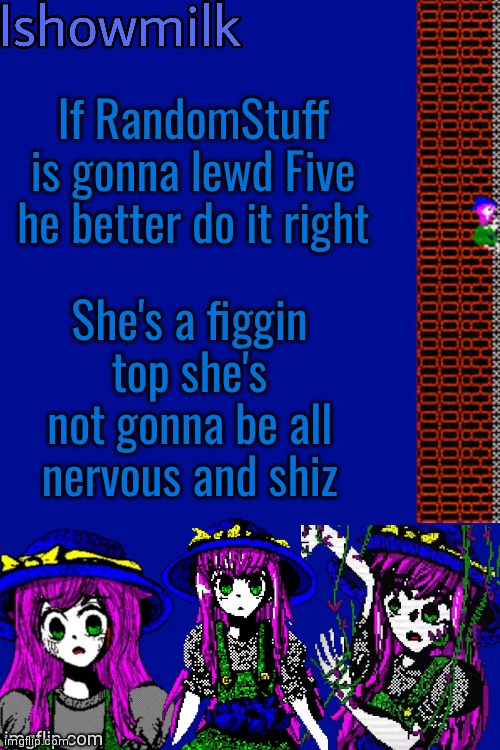 In case he does this info better reach him I will not have her disrespected | If RandomStuff is gonna lewd Five he better do it right; She's a figgin top she's not gonna be all nervous and shiz | image tagged in milk but he's a 9 year old who dies thanks kenneth | made w/ Imgflip meme maker