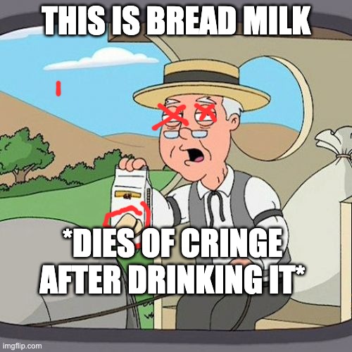 Pepperidge Farm Remembers | THIS IS BREAD MILK; *DIES OF CRINGE AFTER DRINKING IT* | image tagged in memes,pepperidge farm remembers | made w/ Imgflip meme maker