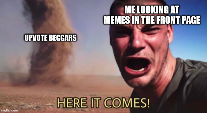 HERE IT COMES! | ME LOOKING AT MEMES IN THE FRONT PAGE; UPVOTE BEGGARS | image tagged in here it comes,memes,funny,not a gif,upvote beggars,imgflip users | made w/ Imgflip meme maker
